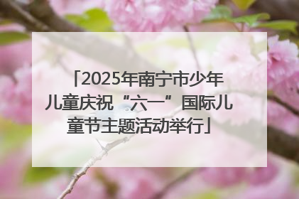 2025年南宁市少年儿童庆祝“六一”国际儿童节主题活动举行