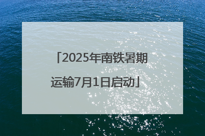 2025年南铁暑期运输7月1日启动