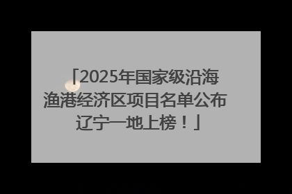 2025年国家级沿海渔港经济区项目名单公布 辽宁一地上榜！