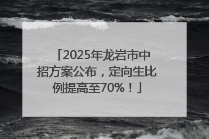 2025年龙岩市中招方案公布，定向生比例提高至70%！