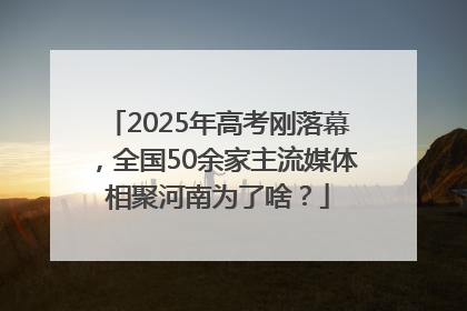 2025年高考刚落幕，全国50余家主流媒体相聚河南为了啥？