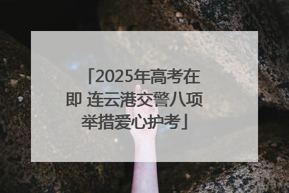 2025年高考在即 连云港交警八项举措爱心护考
