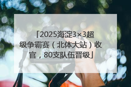 2025海淀3×3超级争霸赛（北体大站）收官，80支队伍晋级