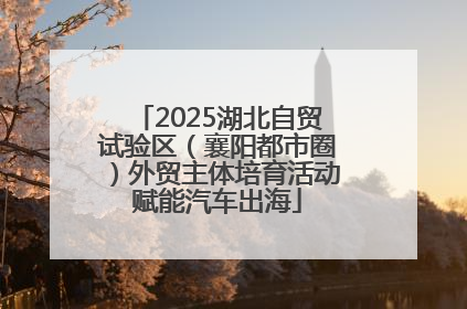 2025湖北自贸试验区（襄阳都市圈）外贸主体培育活动赋能汽车出海