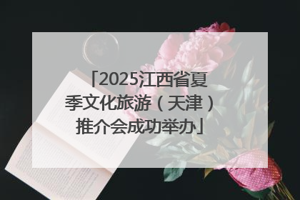 2025江西省夏季文化旅游（天津）推介会成功举办