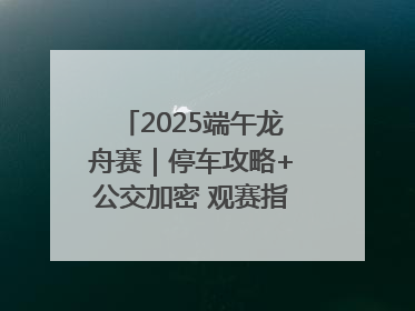 2025端午龙舟赛｜停车攻略+公交加密 观赛指南来了！
