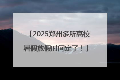 2025郑州多所高校暑假放假时间定了！
