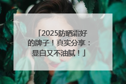 2025防晒霜好的牌子！真实分享：显白又不油腻！