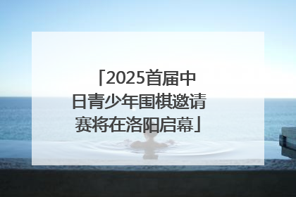 2025首届中日青少年围棋邀请赛将在洛阳启幕