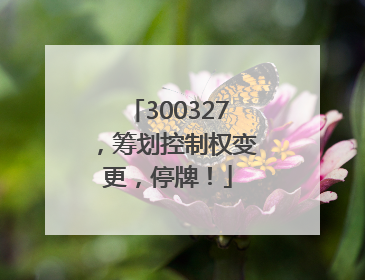 300327，筹划控制权变更，停牌！