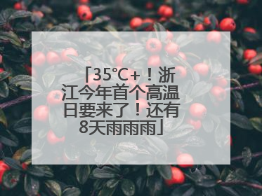 35℃+！浙江今年首个高温日要来了！还有8天雨雨雨