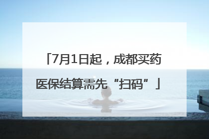 7月1日起，成都买药医保结算需先“扫码”