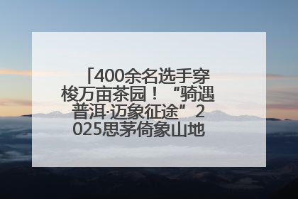 400余名选手穿梭万亩茶园！“骑遇普洱·迈象征途”2025思茅倚象山地自行车赛圆满举行