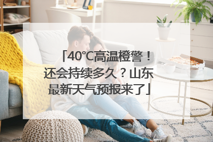 40℃高温橙警！还会持续多久？山东最新天气预报来了