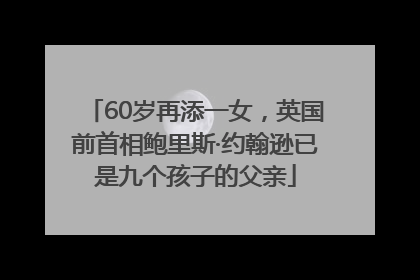 60岁再添一女，英国前首相鲍里斯·约翰逊已是九个孩子的父亲