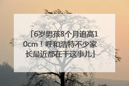 6岁男孩8个月追高10cm！呼和浩特不少家长最近都在干这事儿