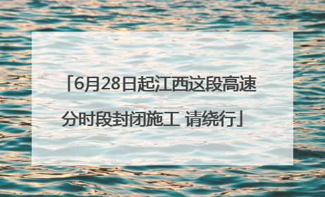 6月28日起江西这段高速分时段封闭施工 请绕行
