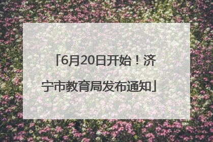 6月20日开始！济宁市教育局发布通知