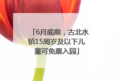 6月底前，古北水镇15周岁及以下儿童可免票入园