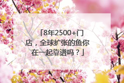 8年2500+门店，全球扩张的鱼你在一起靠谱吗？
