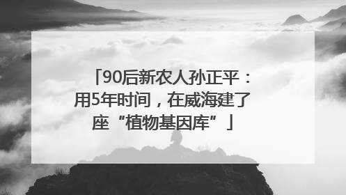 90后新农人孙正平：用5年时间，在威海建了座“植物基因库”