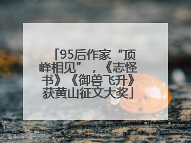 95后作家“顶峰相见”，《志怪书》《御兽飞升》获黄山征文大奖