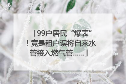 99户居民“爆表”！竟是租户误将自来水管接入燃气管……