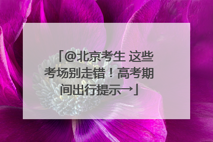 @北京考生 这些考场别走错！高考期间出行提示→