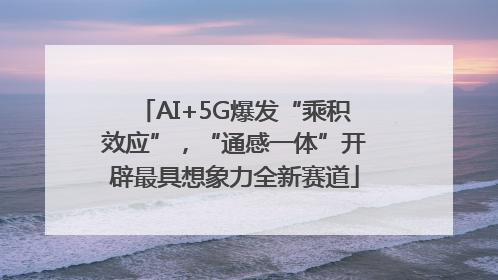 AI+5G爆发“乘积效应”，“通感一体”开辟最具想象力全新赛道