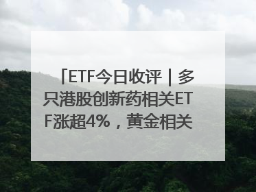 ETF今日收评｜多只港股创新药相关ETF涨超4%，黄金相关ETF跌逾1%