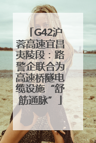 G42沪蓉高速宜昌夷陵段：路警企联合为高速桥隧电缆设施“舒筋通脉”