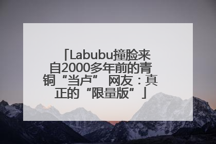 Labubu撞脸来自2000多年前的青铜“当卢” 网友：真正的“限量版”