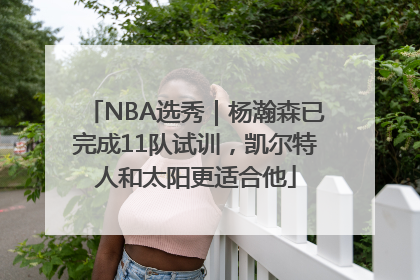 NBA选秀｜杨瀚森已完成11队试训，凯尔特人和太阳更适合他