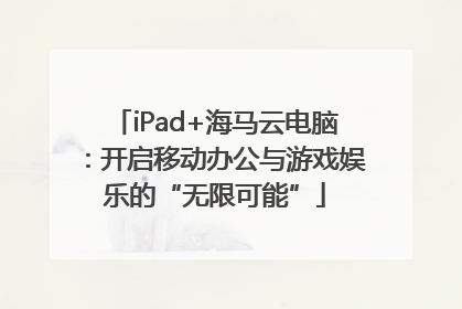 iPad+海马云电脑：开启移动办公与游戏娱乐的“无限可能”